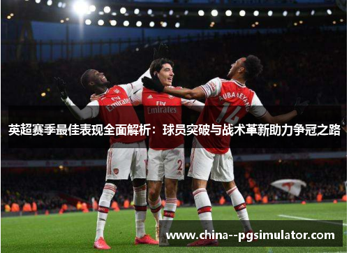 英超赛季最佳表现全面解析：球员突破与战术革新助力争冠之路