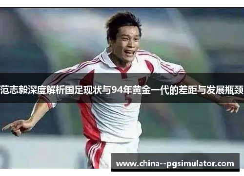 范志毅深度解析国足现状与94年黄金一代的差距与发展瓶颈