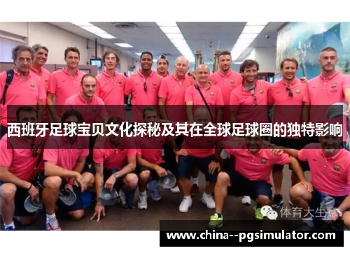 西班牙足球宝贝文化探秘及其在全球足球圈的独特影响