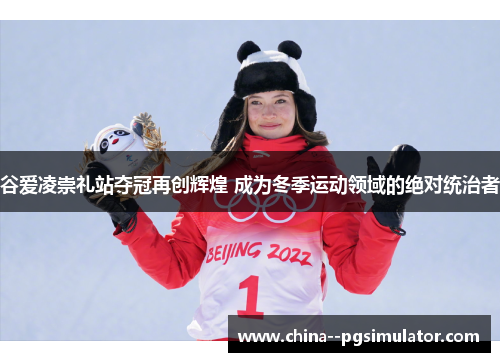 谷爱凌崇礼站夺冠再创辉煌 成为冬季运动领域的绝对统治者