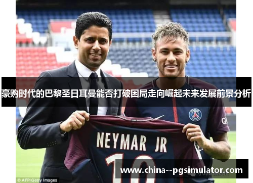 豪购时代的巴黎圣日耳曼能否打破困局走向崛起未来发展前景分析