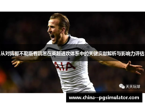 从对阵那不勒斯看凯恩在英超进攻体系中的关键贡献解析与影响力评估 从对阵那不勒斯看凯恩在英超进攻体系中的关键贡献解析与影响力评估