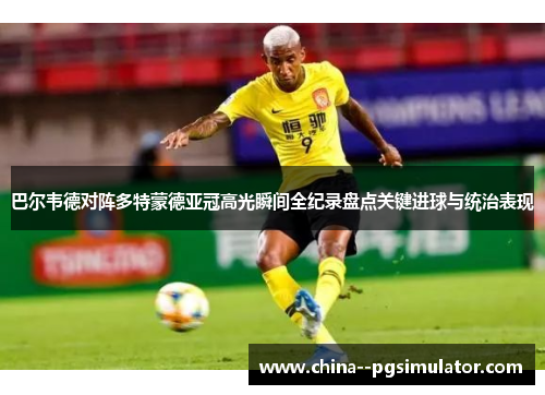 巴尔韦德对阵多特蒙德亚冠高光瞬间全纪录盘点关键进球与统治表现