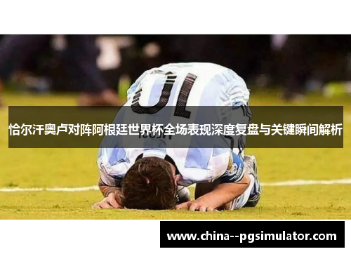 恰尔汗奥卢对阵阿根廷世界杯全场表现深度复盘与关键瞬间解析