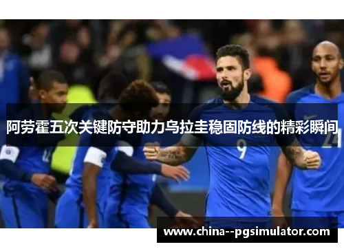 阿劳霍五次关键防守助力乌拉圭稳固防线的精彩瞬间 阿劳霍五次关键防守助力乌拉圭稳固防线的精彩瞬间