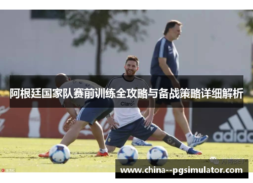 阿根廷国家队赛前训练全攻略与备战策略详细解析