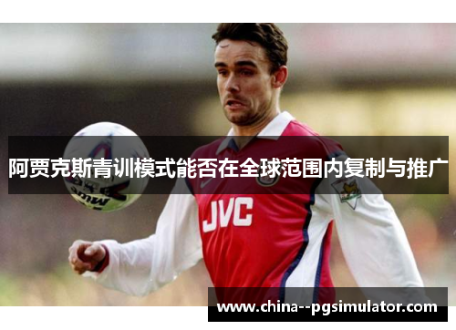 阿贾克斯青训模式能否在全球范围内复制与推广