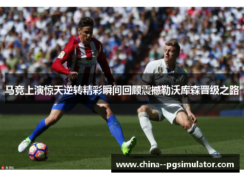 马竞上演惊天逆转精彩瞬间回顾震撼勒沃库森晋级之路 马竞上演惊天逆转精彩瞬间回顾震撼勒沃库森晋级之路