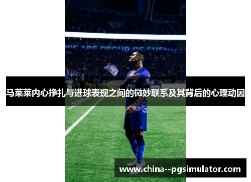 马莱莱内心挣扎与进球表现之间的微妙联系及其背后的心理动因 马莱莱内心挣扎与进球表现之间的微妙联系及其背后的心理动因