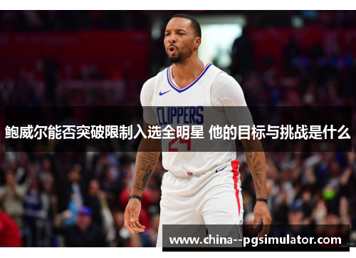 鲍威尔能否突破限制入选全明星 他的目标与挑战是什么 鲍威尔能否突破限制入选全明星 他的目标与挑战是什么