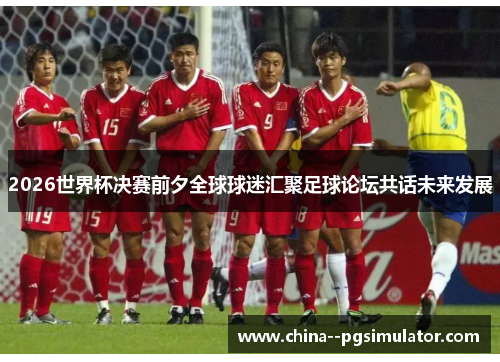 2026世界杯决赛前夕全球球迷汇聚足球论坛共话未来发展