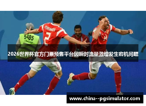 2026世界杯官方门票预售平台因瞬时流量激增发生宕机问题 2026世界杯官方门票预售平台因瞬时流量激增发生宕机问题
