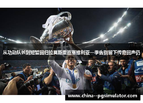 从功勋队长到短暂回归拉莫斯重返塞维利亚一季告别留下传奇回声仍