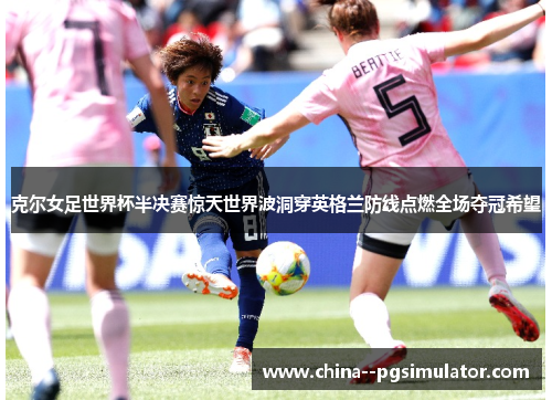 克尔女足世界杯半决赛惊天世界波洞穿英格兰防线点燃全场夺冠希望