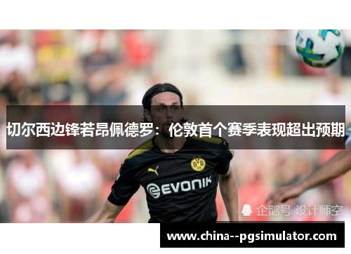 切尔西边锋若昂佩德罗:伦敦首个赛季表现超出预期 切尔西边锋若昂佩德罗:伦敦首个赛季表现超出预期