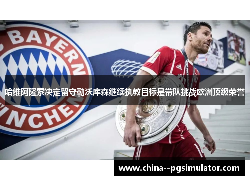 哈维阿隆索决定留守勒沃库森继续执教目标是带队挑战欧洲顶级荣誉