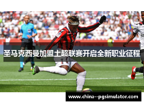 圣马克西曼加盟土超联赛开启全新职业征程