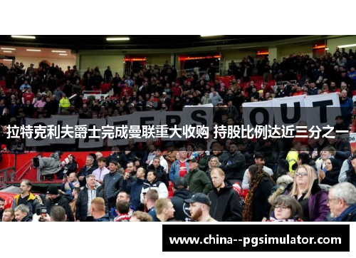 拉特克利夫爵士完成曼联重大收购 持股比例达近三分之一