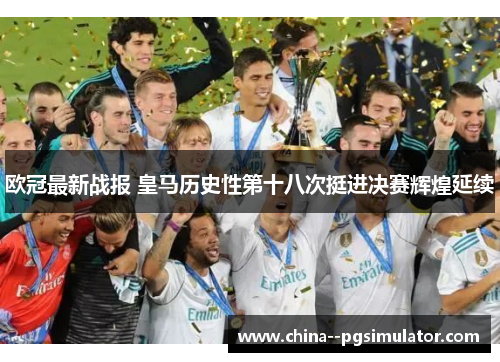 欧冠最新战报 皇马历史性第十八次挺进决赛辉煌延续 欧冠最新战报 皇马历史性第十八次挺进决赛辉煌延续