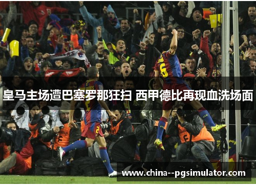 皇马主场遭巴塞罗那狂扫 西甲德比再现血洗场面