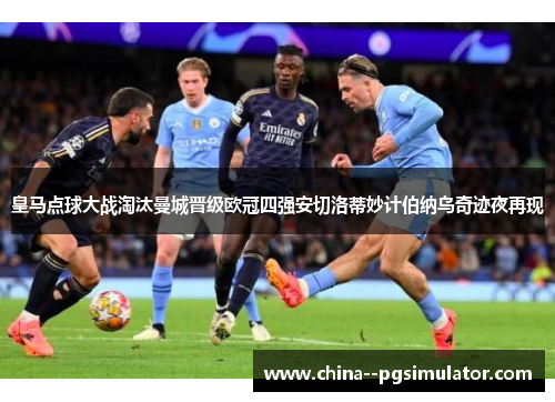 皇马点球大战淘汰曼城晋级欧冠四强安切洛蒂妙计伯纳乌奇迹夜再现