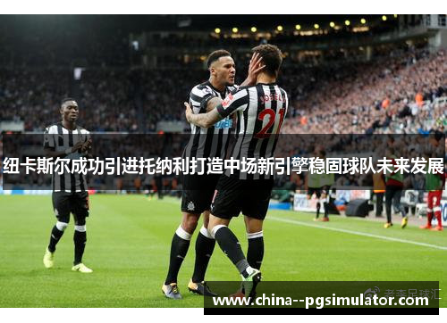 纽卡斯尔成功引进托纳利打造中场新引擎稳固球队未来发展
