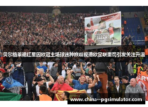 贝尔格莱德红星因欧冠主场球迷种族歧视遭欧足联重罚引发关注升温 贝尔格莱德红星因欧冠主场球迷种族歧视遭欧足联重罚引发关注升温