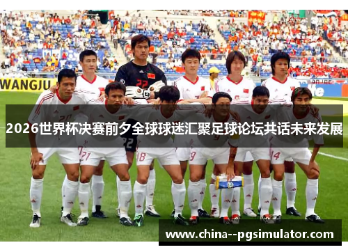 2026世界杯决赛前夕全球球迷汇聚足球论坛共话未来发展