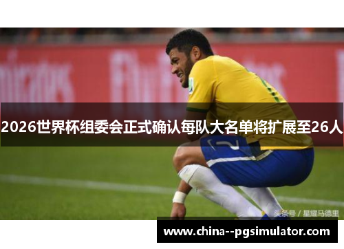 2026世界杯组委会正式确认每队大名单将扩展至26人 2026世界杯组委会正式确认每队大名单将扩展至26人