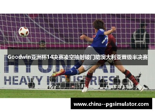 Goodwin亚洲杯14决赛凌空抽射破门助澳大利亚晋级半决赛