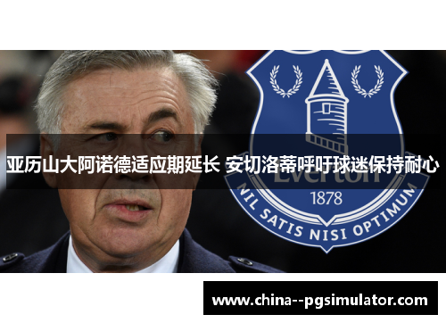亚历山大阿诺德适应期延长 安切洛蒂呼吁球迷保持耐心 亚历山大阿诺德适应期延长 安切洛蒂呼吁球迷保持耐心