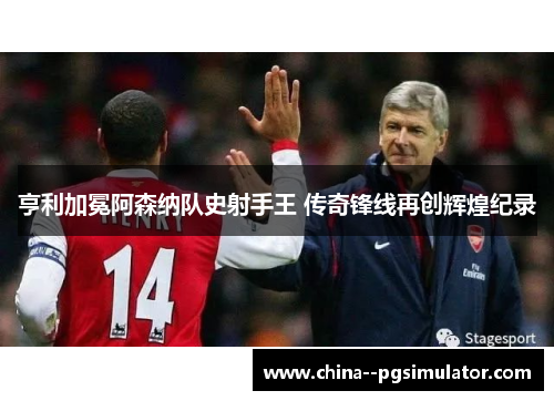亨利加冕阿森纳队史射手王 传奇锋线再创辉煌纪录