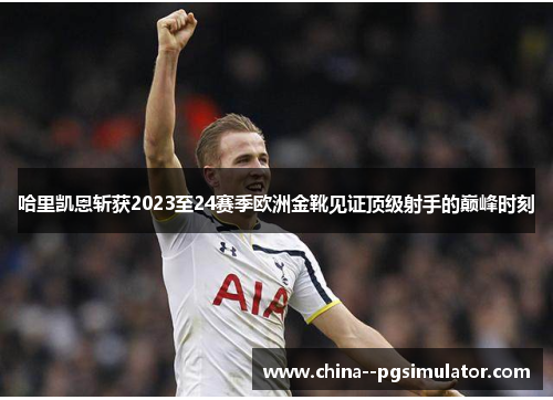 哈里凯恩斩获2023至24赛季欧洲金靴见证顶级射手的巅峰时刻