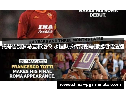 托蒂告别罗马宣布退役 永恒队长传奇谢幕球迷动情送别