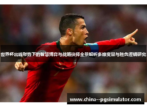世界杯出线形势下的智慧博弈与战略抉择全景解析多维变量与胜负逻辑研究
