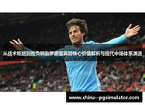 从战术枢纽到胜负钥匙罗德里英超核心价值解析与现代中场体系演进