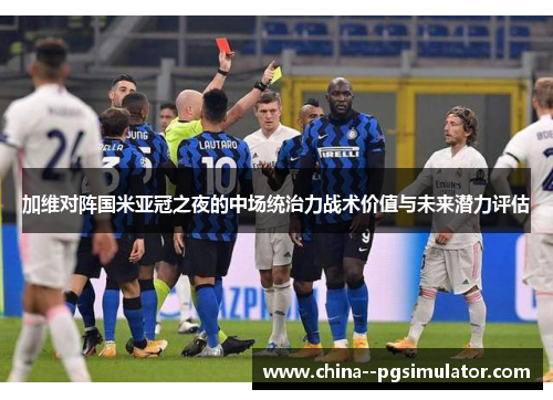 加维对阵国米亚冠之夜的中场统治力战术价值与未来潜力评估