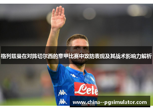 格列兹曼在对阵切尔西的意甲比赛中攻防表现及其战术影响力解析