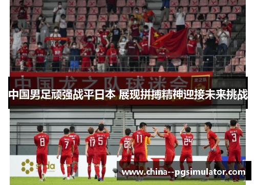 中国男足顽强战平日本 展现拼搏精神迎接未来挑战