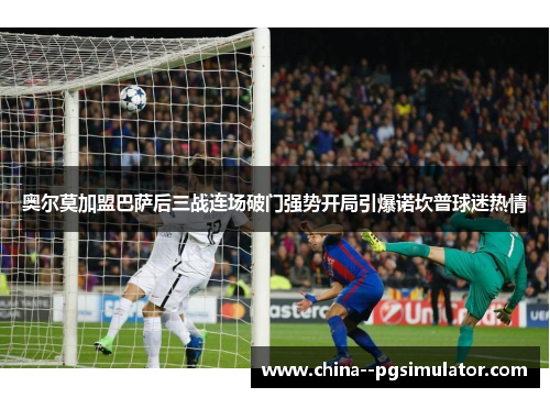 奥尔莫加盟巴萨后三战连场破门强势开局引爆诺坎普球迷热情