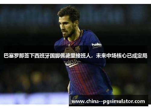 巴塞罗那签下西班牙国脚佩德里接班人，未来中场核心已成定局