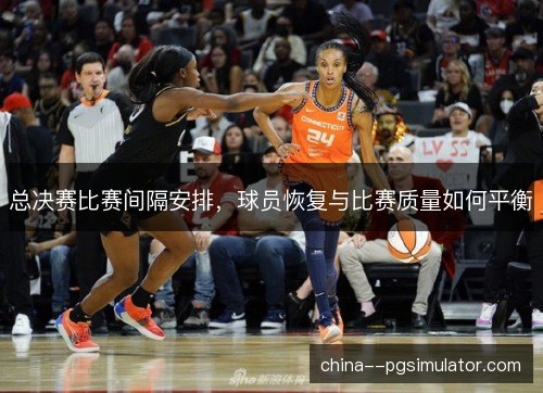 总决赛比赛间隔安排，球员恢复与比赛质量如何平衡