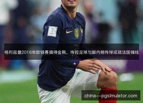 格列兹曼2016年欧锦赛摘得金靴,传控足球与脚内侧传球成就法国锋线 格列兹曼2016年欧锦赛摘得金靴,传控足球与脚内侧传球成就法国锋线